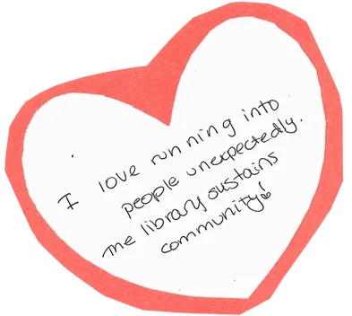 Handwritten on a paper heart: “I love running into people unexpectedly. The library sustains community!”